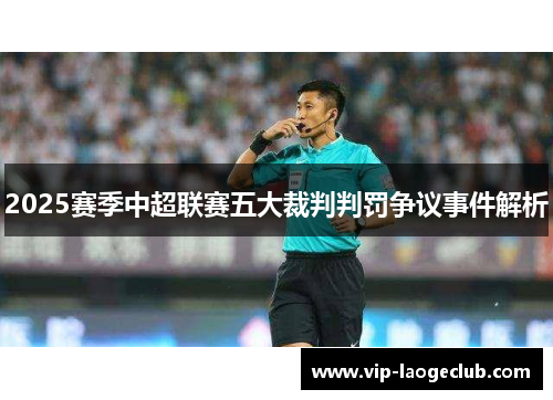 2025赛季中超联赛五大裁判判罚争议事件解析 2025赛季中超联赛五大裁判判罚争议事件解析