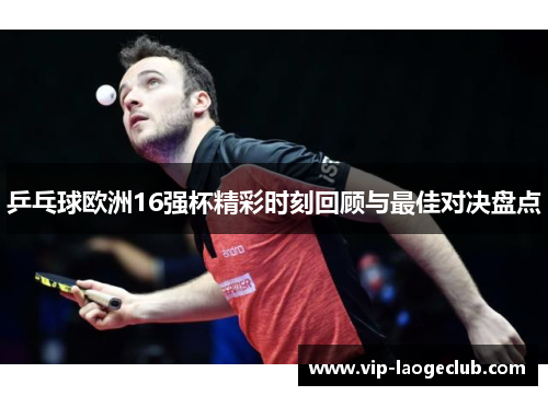 乒乓球欧洲16强杯精彩时刻回顾与最佳对决盘点