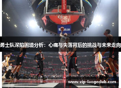 勇士队深陷困境分析：心痛与失落背后的挑战与未来走向