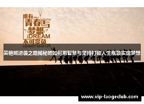 吴艳妮逆袭之路揭秘她如何用智慧与坚持打破人生瓶颈实现梦想