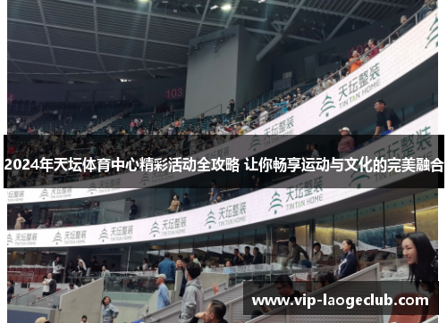 2024年天坛体育中心精彩活动全攻略 让你畅享运动与文化的完美融合 2024年天坛体育中心精彩活动全攻略 让你畅享运动与文化的完美融合