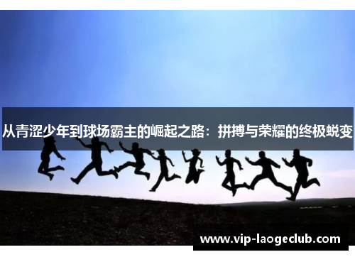 从青涩少年到球场霸主的崛起之路:拼搏与荣耀的终极蜕变 从青涩少年到球场霸主的崛起之路:拼搏与荣耀的终极蜕变