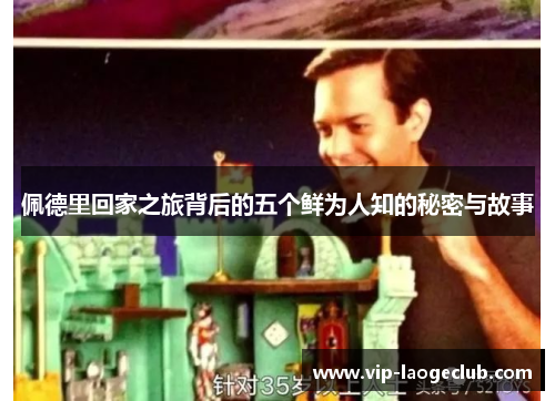 佩德里回家之旅背后的五个鲜为人知的秘密与故事