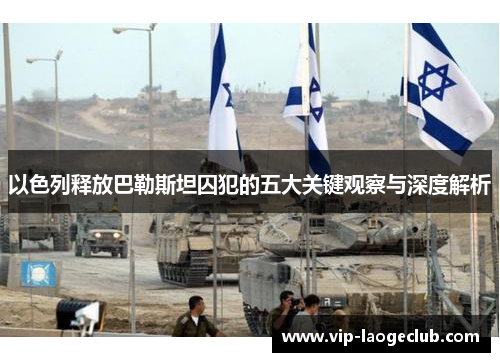 以色列释放巴勒斯坦囚犯的五大关键观察与深度解析
