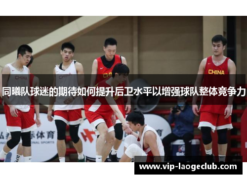 同曦队球迷的期待如何提升后卫水平以增强球队整体竞争力