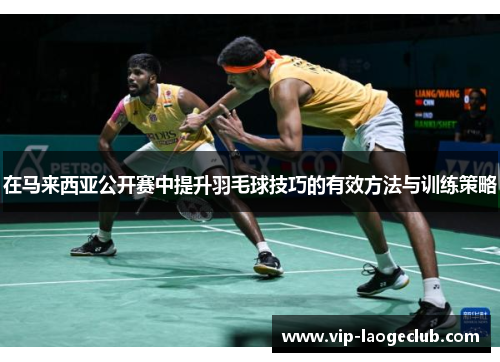 在马来西亚公开赛中提升羽毛球技巧的有效方法与训练策略