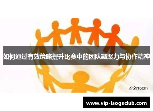 如何通过有效策略提升比赛中的团队凝聚力与协作精神 如何通过有效策略提升比赛中的团队凝聚力与协作精神