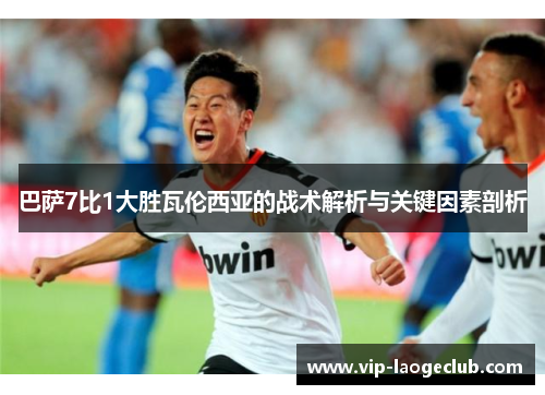 巴萨7比1大胜瓦伦西亚的战术解析与关键因素剖析 巴萨7比1大胜瓦伦西亚的战术解析与关键因素剖析