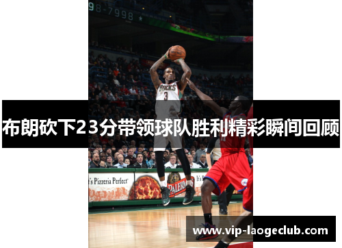 布朗砍下23分带领球队胜利精彩瞬间回顾