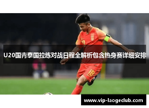 U20国青泰国拉练对战日程全解析包含热身赛详细安排 U20国青泰国拉练对战日程全解析包含热身赛详细安排