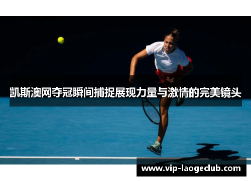 凯斯澳网夺冠瞬间捕捉展现力量与激情的完美镜头