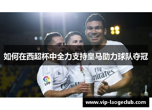 如何在西超杯中全力支持皇马助力球队夺冠