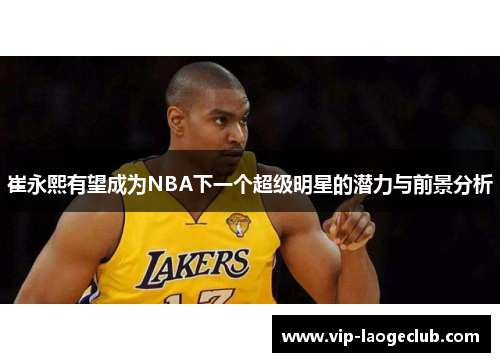 崔永熙有望成为NBA下一个超级明星的潜力与前景分析