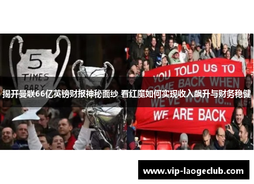 揭开曼联66亿英镑财报神秘面纱 看红魔如何实现收入飙升与财务稳健