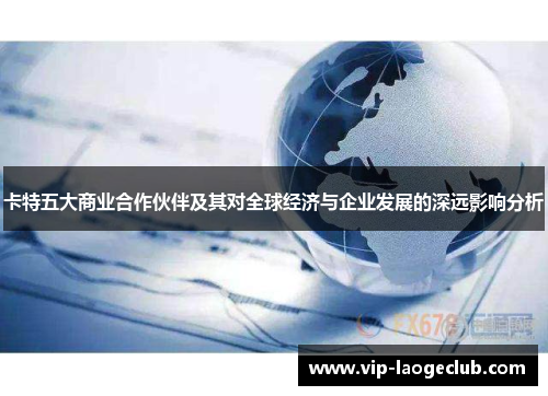 卡特五大商业合作伙伴及其对全球经济与企业发展的深远影响分析
