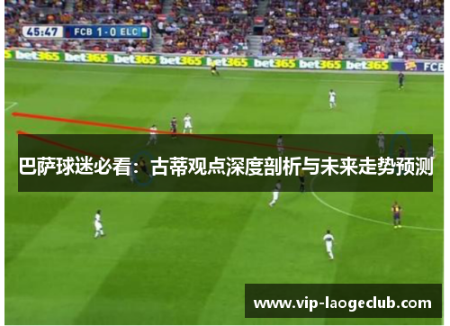 巴萨球迷必看：古蒂观点深度剖析与未来走势预测