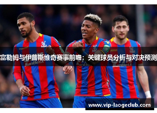 富勒姆与伊普斯维奇赛事前瞻:关键球员分析与对决预测 富勒姆与伊普斯维奇赛事前瞻:关键球员分析与对决预测