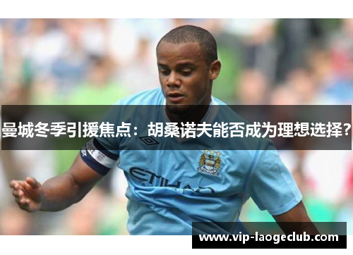 曼城冬季引援焦点：胡桑诺夫能否成为理想选择？