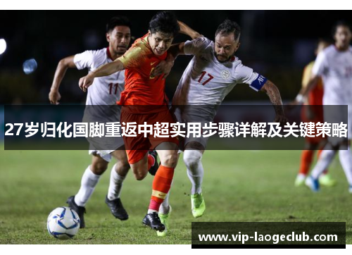27岁归化国脚重返中超实用步骤详解及关键策略