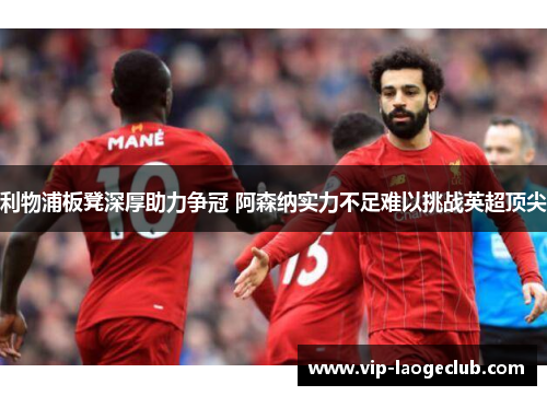 利物浦板凳深厚助力争冠 阿森纳实力不足难以挑战英超顶尖 利物浦板凳深厚助力争冠 阿森纳实力不足难以挑战英超顶尖