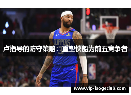 卢指导的防守策略:重塑快船为前五竞争者 卢指导的防守策略:重塑快船为前五竞争者