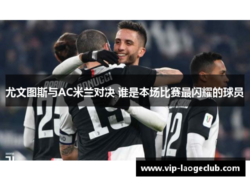 尤文图斯与AC米兰对决 谁是本场比赛最闪耀的球员