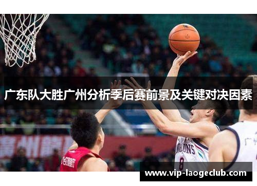 广东队大胜广州分析季后赛前景及关键对决因素