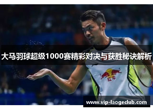 大马羽球超级1000赛精彩对决与获胜秘诀解析 大马羽球超级1000赛精彩对决与获胜秘诀解析