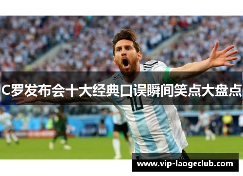 C罗发布会十大经典口误瞬间笑点大盘点