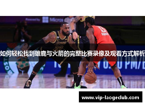 如何轻松找到雄鹿与火箭的完整比赛录像及观看方式解析 如何轻松找到雄鹿与火箭的完整比赛录像及观看方式解析