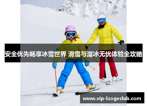 安全优先畅享冰雪世界 滑雪与溜冰无忧体验全攻略 安全优先畅享冰雪世界 滑雪与溜冰无忧体验全攻略