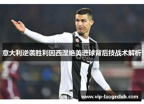 意大利逆袭胜利因西涅绝美进球背后技战术解析