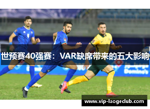世预赛40强赛:VAR缺席带来的五大影响 世预赛40强赛:VAR缺席带来的五大影响