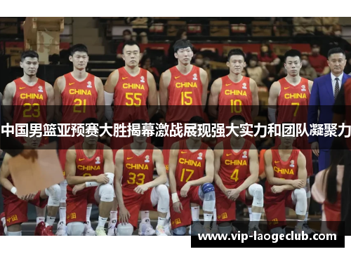 中国男篮亚预赛大胜揭幕激战展现强大实力和团队凝聚力