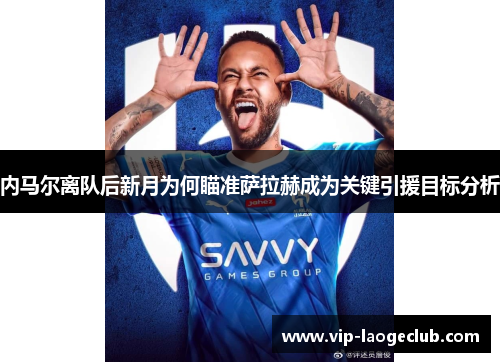内马尔离队后新月为何瞄准萨拉赫成为关键引援目标分析 内马尔离队后新月为何瞄准萨拉赫成为关键引援目标分析