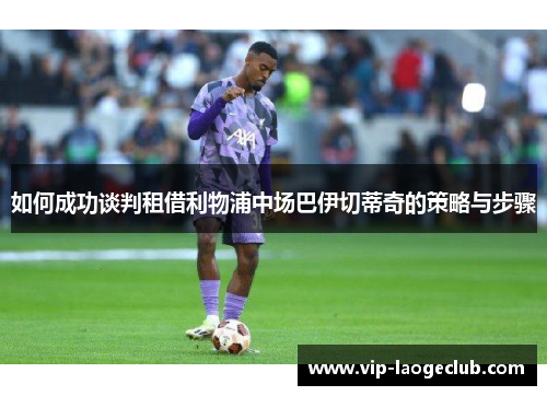 如何成功谈判租借利物浦中场巴伊切蒂奇的策略与步骤 如何成功谈判租借利物浦中场巴伊切蒂奇的策略与步骤