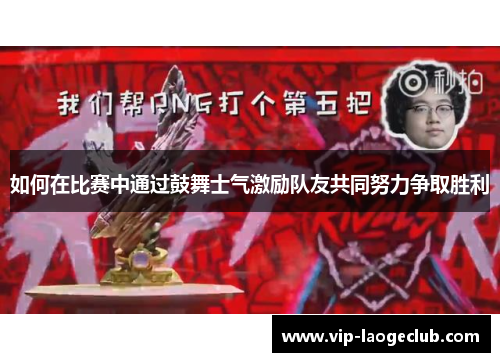 如何在比赛中通过鼓舞士气激励队友共同努力争取胜利
