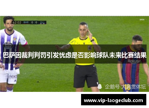 巴萨因裁判判罚引发忧虑是否影响球队未来比赛结果
