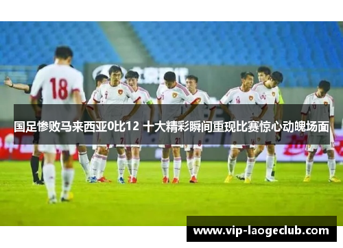 国足惨败马来西亚0比12 十大精彩瞬间重现比赛惊心动魄场面