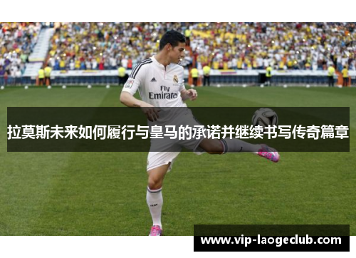 拉莫斯未来如何履行与皇马的承诺并继续书写传奇篇章