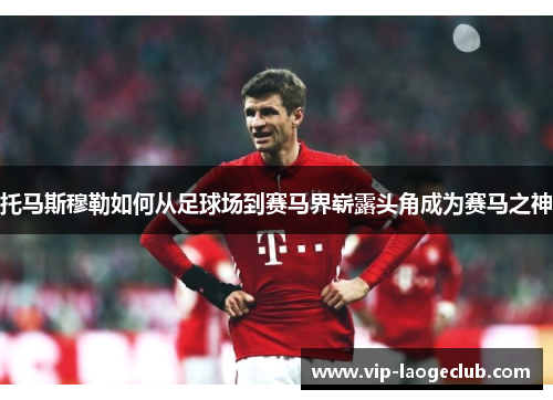 托马斯穆勒如何从足球场到赛马界崭露头角成为赛马之神 托马斯穆勒如何从足球场到赛马界崭露头角成为赛马之神