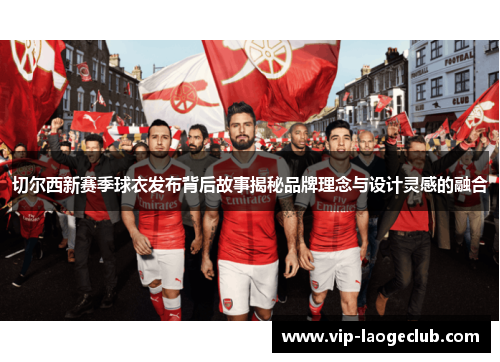 切尔西新赛季球衣发布背后故事揭秘品牌理念与设计灵感的融合 切尔西新赛季球衣发布背后故事揭秘品牌理念与设计灵感的融合