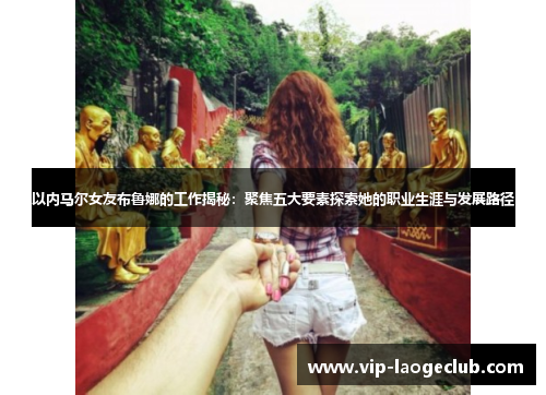 以内马尔女友布鲁娜的工作揭秘：聚焦五大要素探索她的职业生涯与发展路径