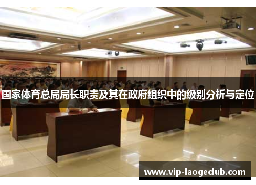 国家体育总局局长职责及其在政府组织中的级别分析与定位 国家体育总局局长职责及其在政府组织中的级别分析与定位