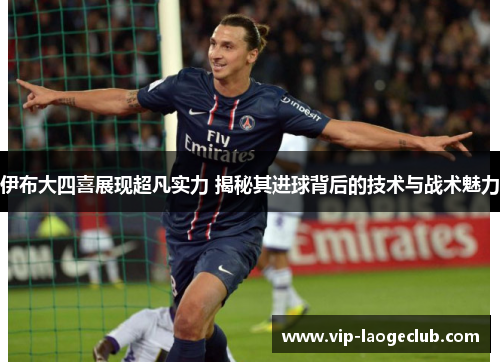 伊布大四喜展现超凡实力 揭秘其进球背后的技术与战术魅力