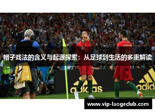 帽子戏法的含义与起源探索:从足球到生活的多重解读 帽子戏法的含义与起源探索:从足球到生活的多重解读