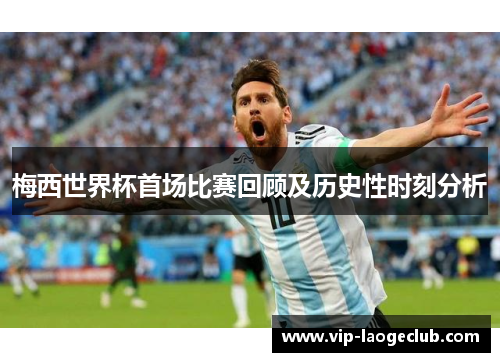 梅西世界杯首场比赛回顾及历史性时刻分析