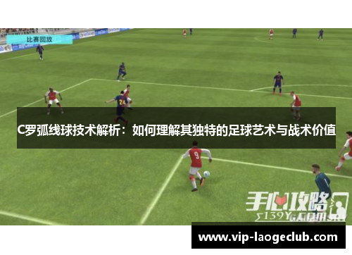 C罗弧线球技术解析:如何理解其独特的足球艺术与战术价值 C罗弧线球技术解析:如何理解其独特的足球艺术与战术价值