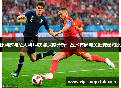 比利时与意大利14决赛深度分析：战术布局与关键球员对比