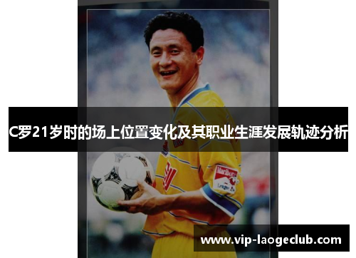 C罗21岁时的场上位置变化及其职业生涯发展轨迹分析